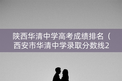 陕西华清中学高考成绩排名（西安市华清中学录取分数线2020）
