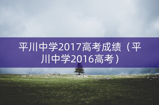 平川中学2017高考成绩(平川中学2016高考) 平川中学2017高考成绩(平川中学2016高考)