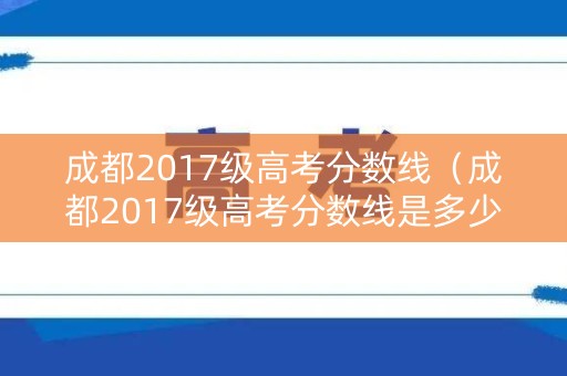成都2017级高考分数线（成都2017级高考分数线是多少）