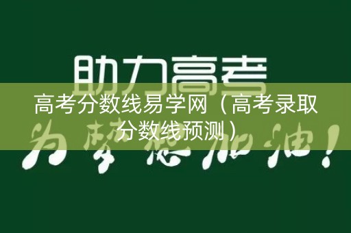高考分数线易学网(高考录取分数线预测) 高考分数线易学网(高考录取分数线预测)