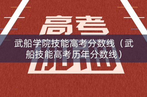 武船学院技能高考分数线（武船技能高考历年分数线）