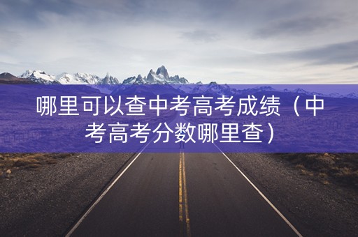 哪里可以查中考高考成绩（中考高考分数哪里查）