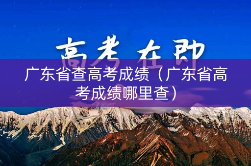 广东省查高考成绩(广东省高考成绩哪里查) 广东省查高考成绩(广东省高考成绩哪里查)