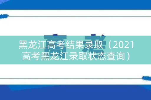 黑龙江高考结果录取(2021高考黑龙江录取状态查询) 黑龙江高考结果录取(2021高考黑龙江录取状态查询)