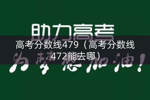高考分数线479(高考分数线472能去哪) 高考分数线479(高考分数线472能去哪)