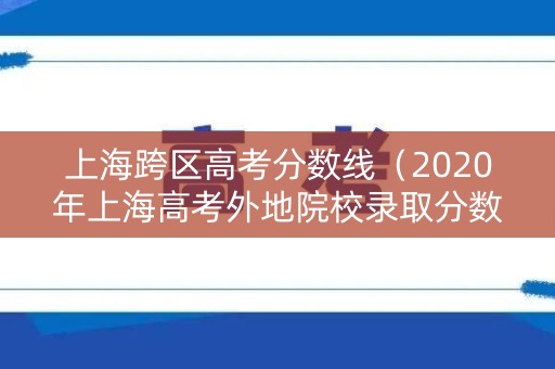 上海跨区高考分数线(2020年上海高考外地院校录取分数线) 上海跨区高考分数线(2020年上海高考外地院校录取分数线)