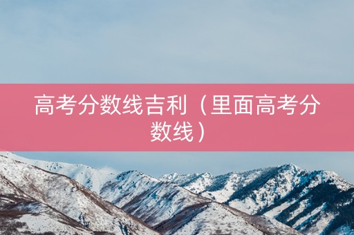 高考分数线吉利(里面高考分数线) 高考分数线吉利(里面高考分数线)