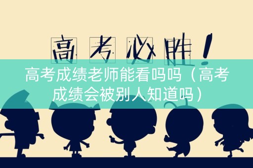 高考成绩老师能看吗吗（高考成绩会被别人知道吗）