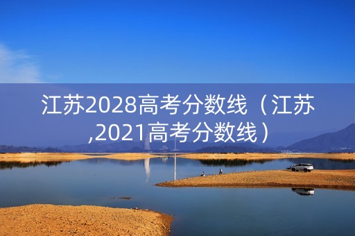 江苏2028高考分数线（江苏,2021高考分数线）