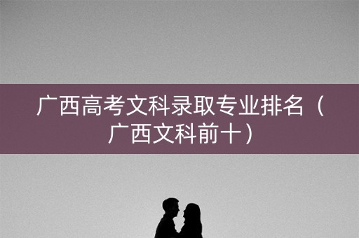 广西高考文科录取专业排名（广西文科前十）