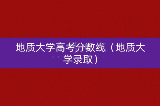 地质大学高考分数线(地质大学录取) 地质大学高考分数线(地质大学录取)