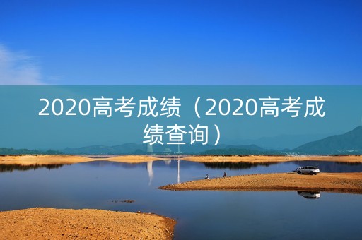 2020高考成绩（2020高考成绩查询）