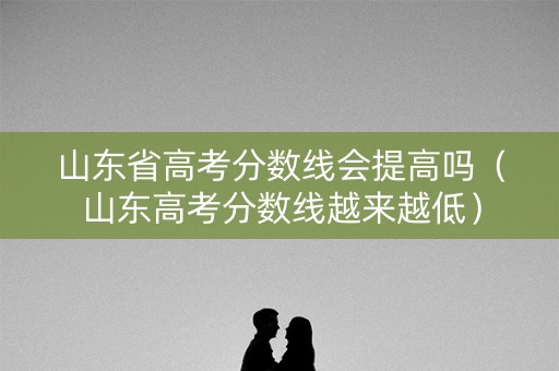 山东省高考分数线会提高吗(山东高考分数线越来越低) 山东省高考分数线会提高吗(山东高考分数线越来越低)