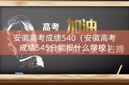 安徽高考成绩540(安徽高考成绩545分能报什么学校) 安徽高考成绩540(安徽高考成绩545分能报什么学校)