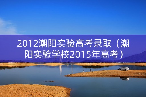 2012潮阳实验高考录取(潮阳实验学校2015年高考) 2012潮阳实验高考录取(潮阳实验学校2015年高考)