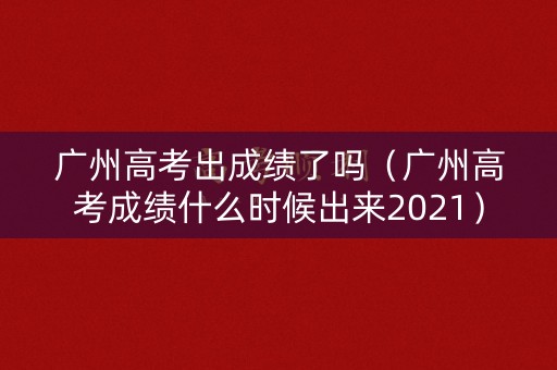 广州高考出成绩了吗(广州高考成绩什么时候出来2021) 广州高考出成绩了吗(广州高考成绩什么时候出来2021)