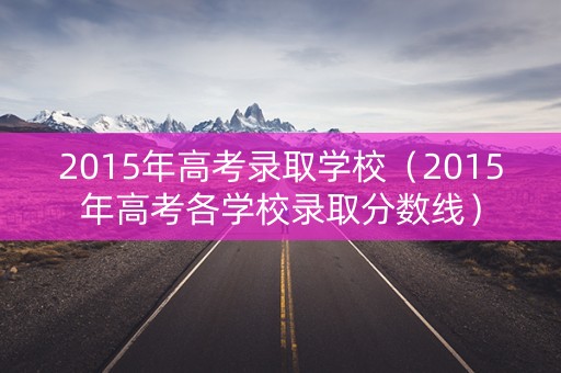 2015年高考录取学校(2015年高考各学校录取分数线) 2015年高考录取学校(2015年高考各学校录取分数线)