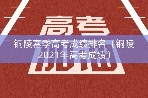 铜陵春季高考成绩排名(铜陵2021年高考成绩) 铜陵春季高考成绩排名(铜陵2021年高考成绩)