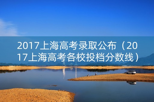 2017上海高考录取公布(2017上海高考各校投档分数线) 2017上海高考录取公布(2017上海高考各校投档分数线)