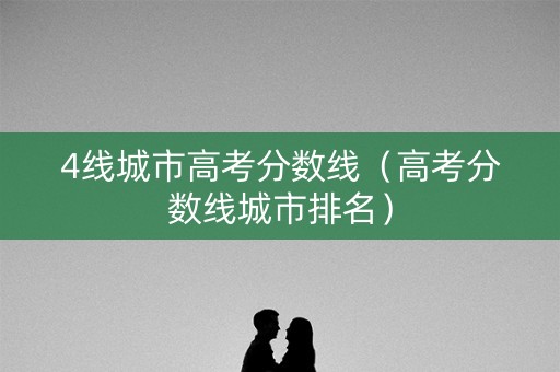 4线城市高考分数线（高考分数线城市排名）