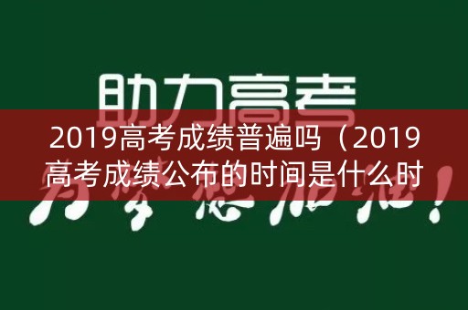 2019高考成绩普遍吗（2019高考成绩公布的时间是什么时候?）