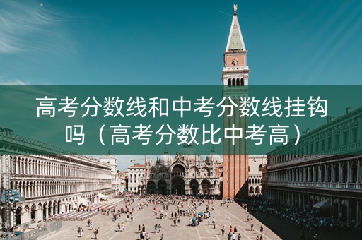 高考分数线和中考分数线挂钩吗（高考分数比中考高）