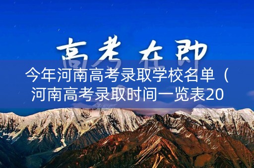 今年河南高考录取学校名单（河南高考录取时间一览表2021）