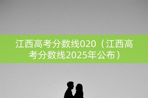 江西高考分数线020(江西高考分数线2025年公布) 江西高考分数线020(江西高考分数线2025年公布)