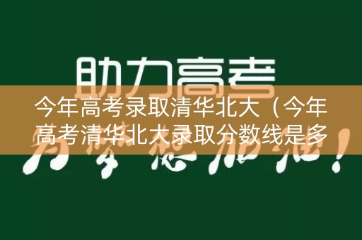 今年高考录取清华北大(今年高考清华北大录取分数线是多少2020) 今年高考录取清华北大(今年高考清华北大录取分数线是多少2020)