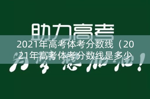2021年高考体考分数线（2021年高考体考分数线是多少）