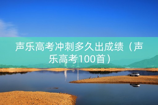 声乐高考冲刺多久出成绩（声乐高考100首）