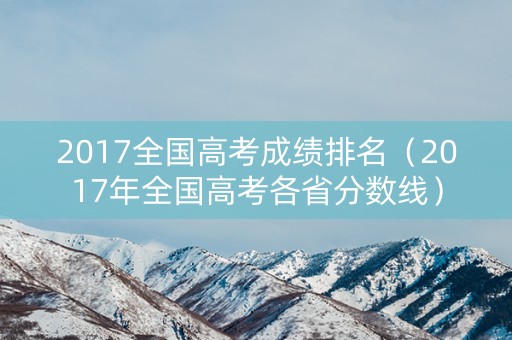 2017全国高考成绩排名（2017年全国高考各省分数线）