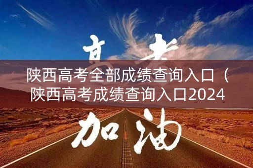 陕西高考全部成绩查询入口（陕西高考成绩查询入口2024）