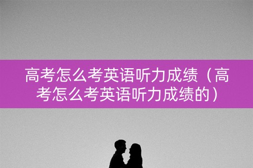 高考怎么考英语听力成绩（高考怎么考英语听力成绩的）