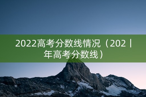 2022高考分数线情况（202丨年高考分数线）