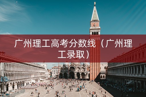 广州理工高考分数线(广州理工录取) 广州理工高考分数线(广州理工录取)