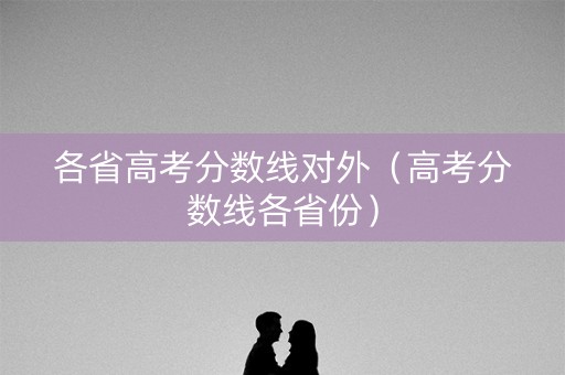 各省高考分数线对外(高考分数线各省份) 各省高考分数线对外(高考分数线各省份)