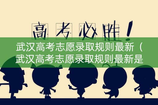 武汉高考志愿录取规则最新(武汉高考志愿录取规则最新是什么) 武汉高考志愿录取规则最新(武汉高考志愿录取规则最新是什么)