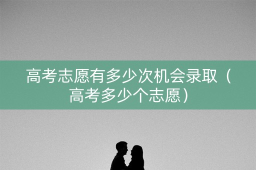 高考志愿有多少次机会录取（高考多少个志愿）