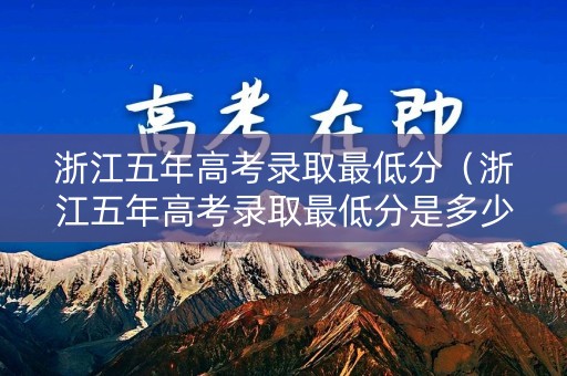 浙江五年高考录取最低分（浙江五年高考录取最低分是多少）