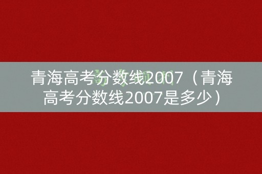 青海高考分数线2007（青海高考分数线2007是多少）