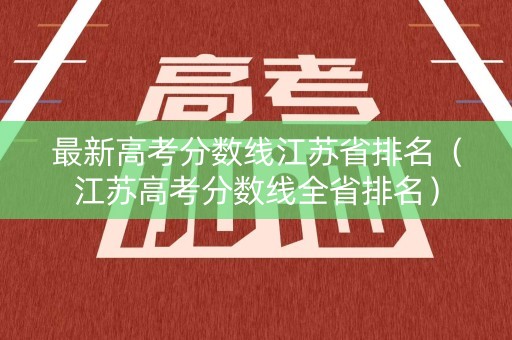 最新高考分数线江苏省排名（江苏高考分数线全省排名）