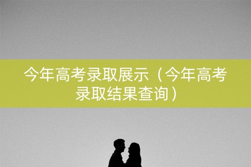 今年高考录取展示(今年高考录取结果查询) 今年高考录取展示(今年高考录取结果查询)