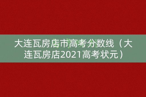 大连瓦房店市高考分数线(大连瓦房店2021高考状元) 大连瓦房店市高考分数线(大连瓦房店2021高考状元)