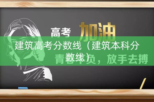 建筑高考分数线(建筑本科分数线) 建筑高考分数线(建筑本科分数线)