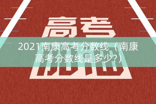 2021南康高考分数线（南康高考分数线是多少?）