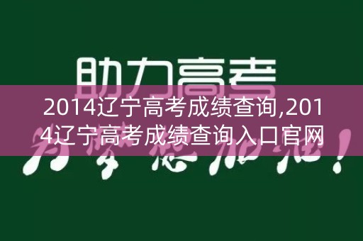 2014辽宁高考成绩查询,2014辽宁高考成绩查询入口官网