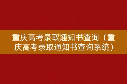 重庆高考录取通知书查询（重庆高考录取通知书查询系统）