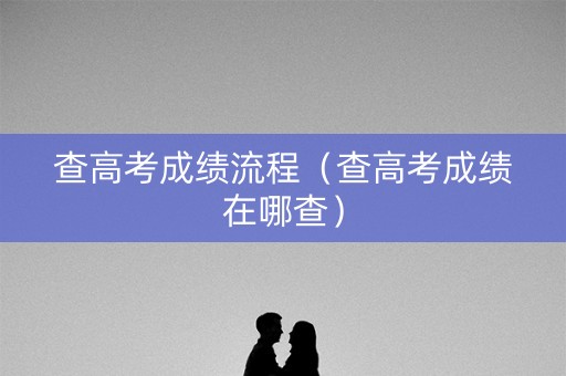 查高考成绩流程(查高考成绩在哪查) 查高考成绩流程(查高考成绩在哪查)