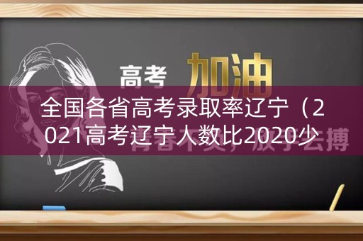 全国各省高考录取率辽宁(2021高考辽宁人数比2020少还是多) 全国各省高考录取率辽宁(2021高考辽宁人数比2020少还是多)